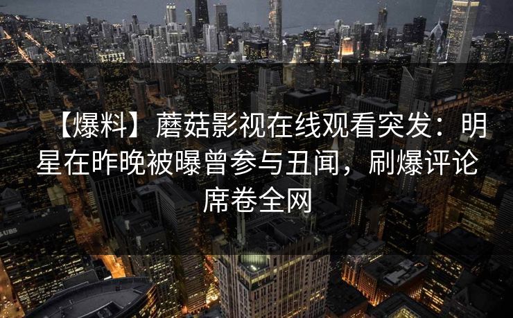 【爆料】蘑菇影视在线观看突发：明星在昨晚被曝曾参与丑闻，刷爆评论席卷全网