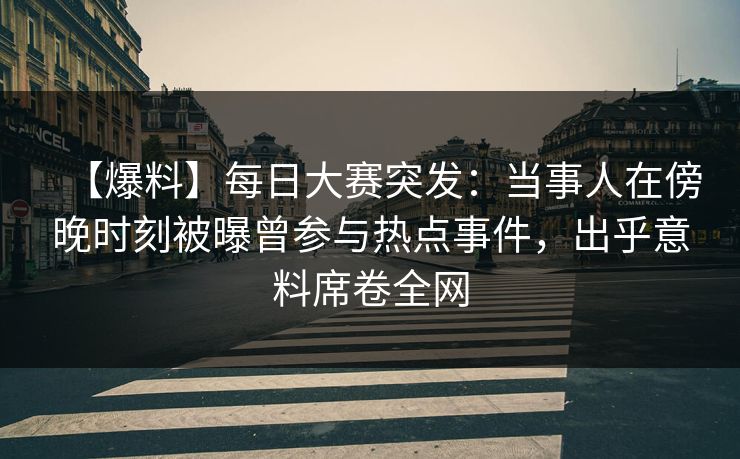 【爆料】每日大赛突发：当事人在傍晚时刻被曝曾参与热点事件，出乎意料席卷全网