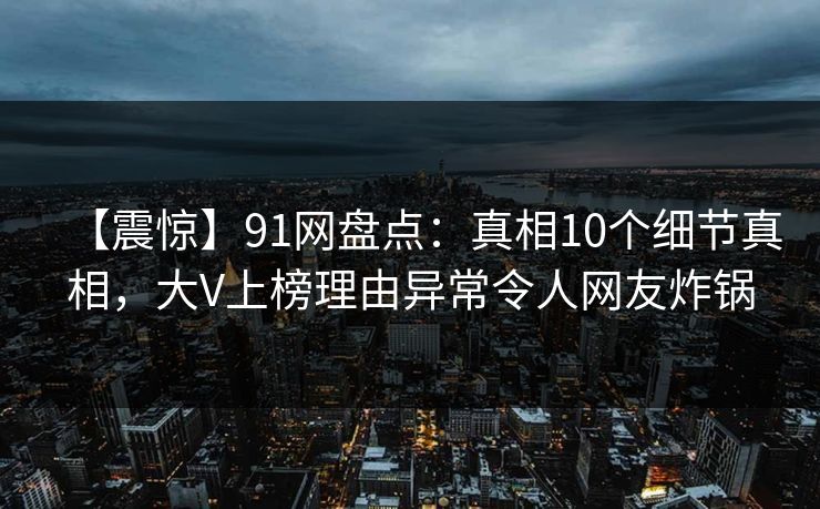 【震惊】91网盘点：真相10个细节真相，大V上榜理由异常令人网友炸锅