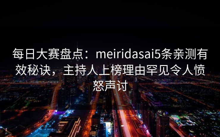 每日大赛盘点：meiridasai5条亲测有效秘诀，主持人上榜理由罕见令人愤怒声讨