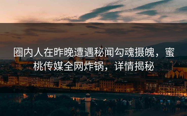 圈内人在昨晚遭遇秘闻勾魂摄魄，蜜桃传媒全网炸锅，详情揭秘