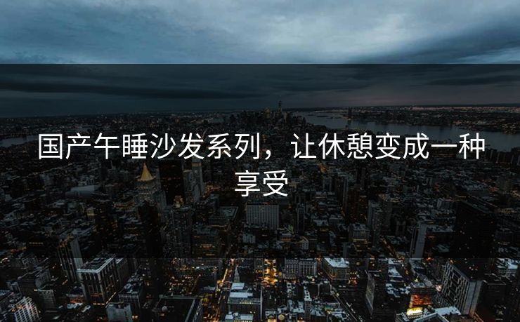 国产午睡沙发系列，让休憩变成一种享受