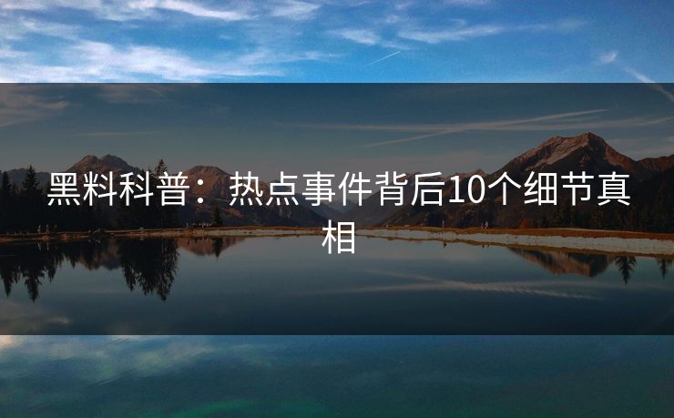 黑料科普：热点事件背后10个细节真相