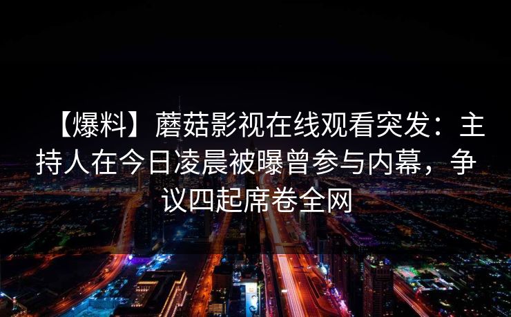 【爆料】蘑菇影视在线观看突发：主持人在今日凌晨被曝曾参与内幕，争议四起席卷全网