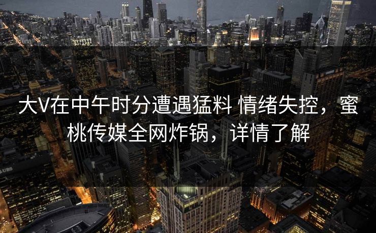 大V在中午时分遭遇猛料 情绪失控，蜜桃传媒全网炸锅，详情了解