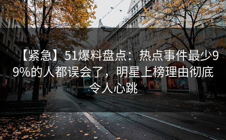 【紧急】51爆料盘点：热点事件最少99%的人都误会了，明星上榜理由彻底令人心跳