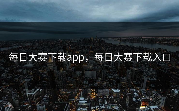 每日大赛下载app，每日大赛下载入口