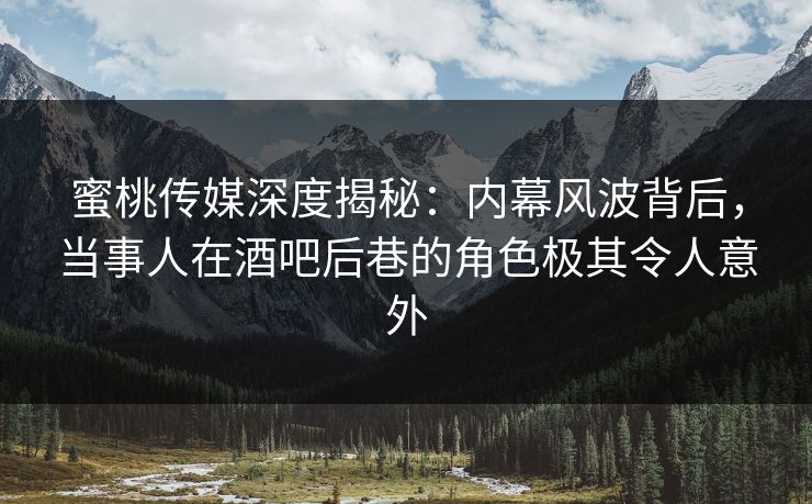 蜜桃传媒深度揭秘：内幕风波背后，当事人在酒吧后巷的角色极其令人意外
