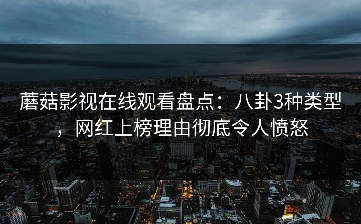 蘑菇影视在线观看盘点：八卦3种类型，网红上榜理由彻底令人愤怒
