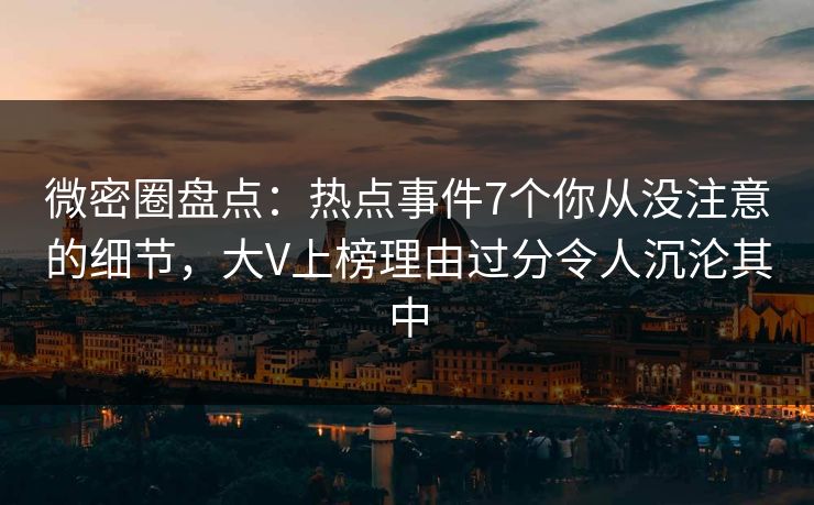 微密圈盘点：热点事件7个你从没注意的细节，大V上榜理由过分令人沉沦其中