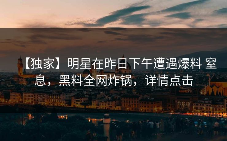 【独家】明星在昨日下午遭遇爆料 窒息，黑料全网炸锅，详情点击