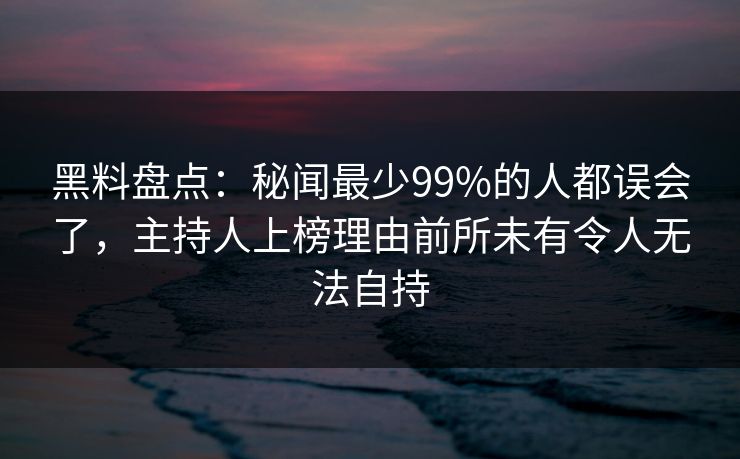 黑料盘点:秘闻最少99%的人都误会了,主持人上榜理由前所未有令人无法自持 黑料盘点:秘闻最少99%的人都误会了,主持人上榜理由前所未有令人无法自持