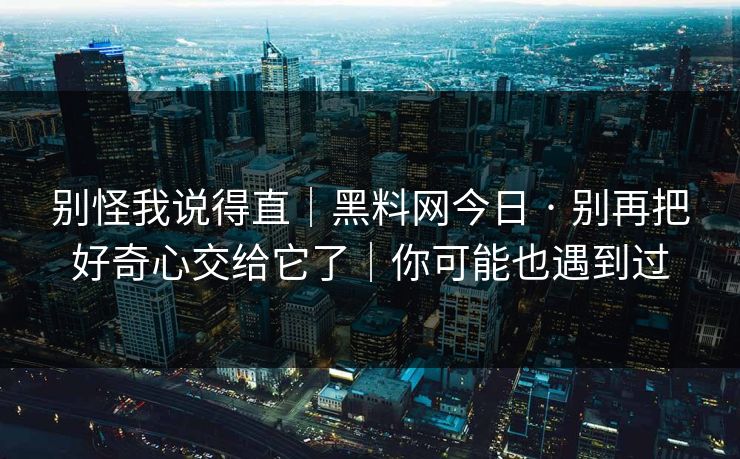 别怪我说得直｜黑料网今日 · 别再把好奇心交给它了｜你可能也遇到过