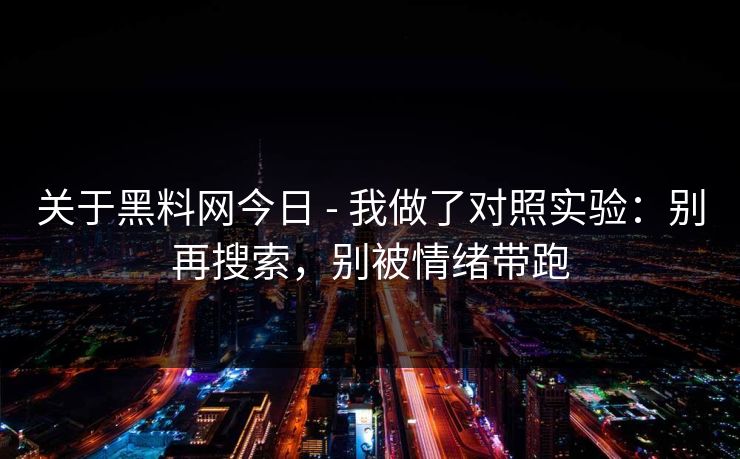 关于黑料网今日 - 我做了对照实验：别再搜索，别被情绪带跑