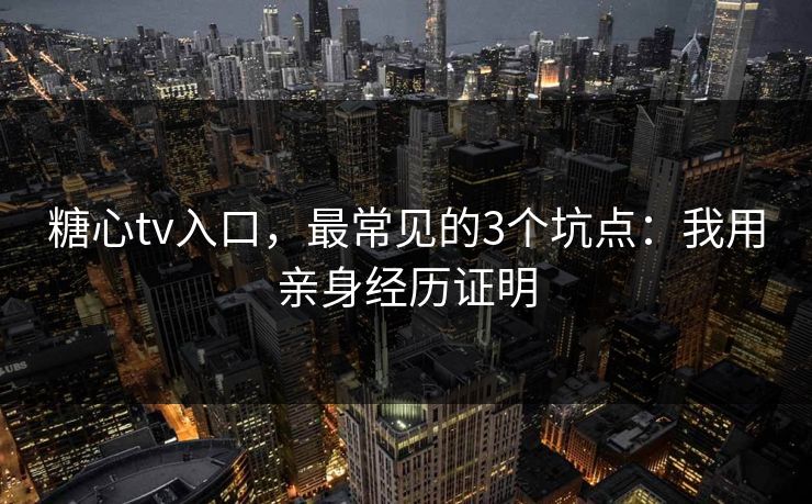 糖心tv入口，最常见的3个坑点：我用亲身经历证明