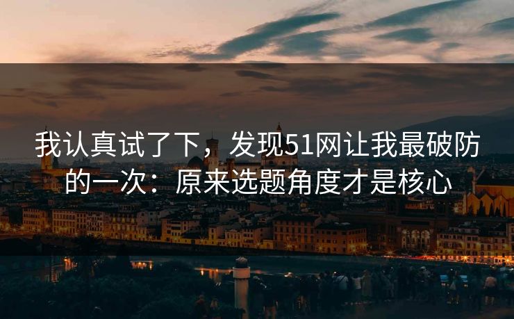 我认真试了下，发现51网让我最破防的一次：原来选题角度才是核心