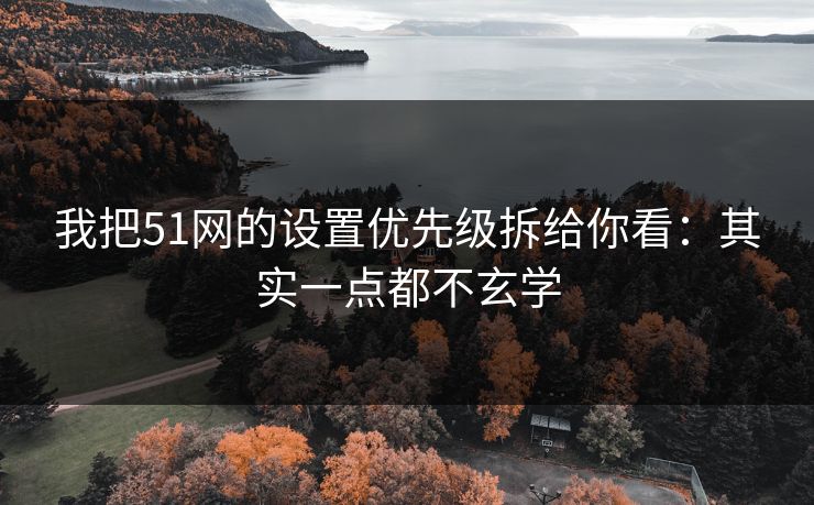 我把51网的设置优先级拆给你看：其实一点都不玄学