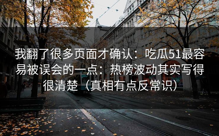 我翻了很多页面才确认：吃瓜51最容易被误会的一点：热榜波动其实写得很清楚（真相有点反常识）
