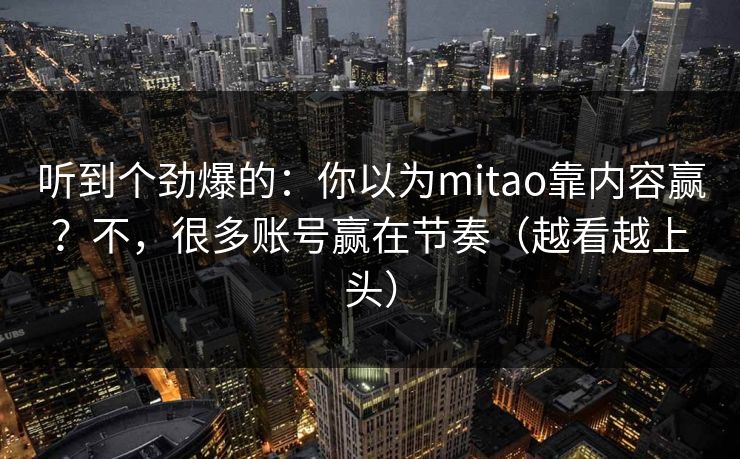 听到个劲爆的:你以为mitao靠内容赢?不,很多账号赢在节奏(越看越上头) 听到个劲爆的:你以为mitao靠内容赢?不,很多账号赢在节奏(越看越上头)