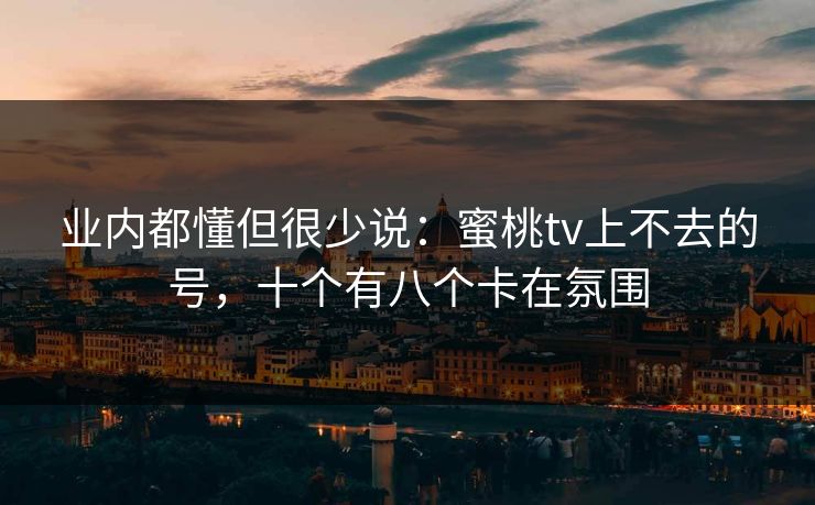 业内都懂但很少说：蜜桃tv上不去的号，十个有八个卡在氛围