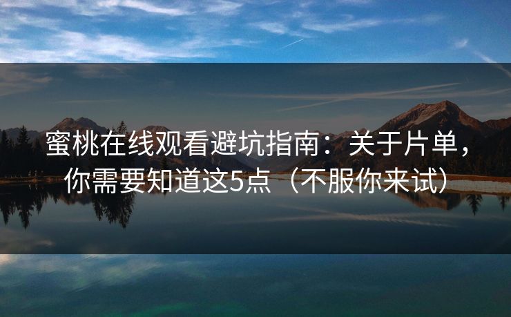 蜜桃在线观看避坑指南：关于片单，你需要知道这5点（不服你来试）