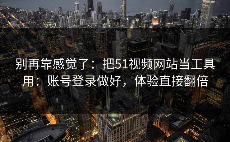 别再靠感觉了：把51视频网站当工具用：账号登录做好，体验直接翻倍
