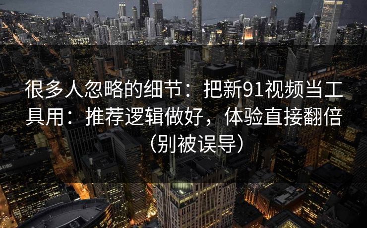 很多人忽略的细节：把新91视频当工具用：推荐逻辑做好，体验直接翻倍（别被误导）