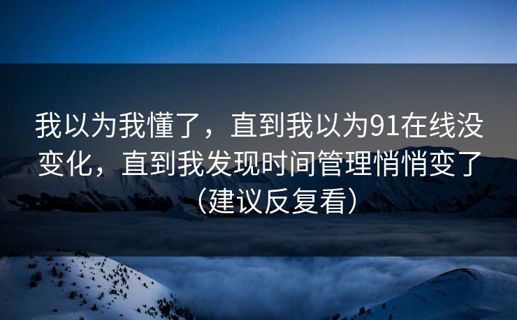 我以为我懂了，直到我以为91在线没变化，直到我发现时间管理悄悄变了（建议反复看）