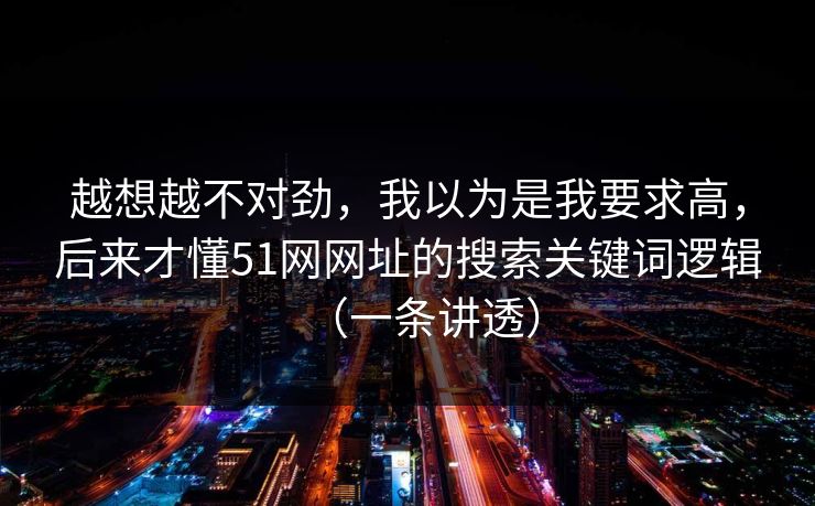 越想越不对劲，我以为是我要求高，后来才懂51网网址的搜索关键词逻辑（一条讲透）