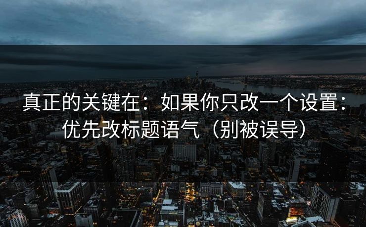 真正的关键在：如果你只改一个设置：优先改标题语气（别被误导）