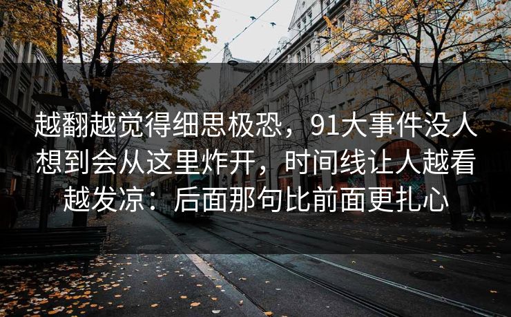 越翻越觉得细思极恐，91大事件没人想到会从这里炸开，时间线让人越看越发凉：后面那句比前面更扎心