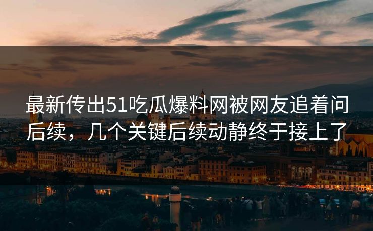 最新传出51吃瓜爆料网被网友追着问后续，几个关键后续动静终于接上了